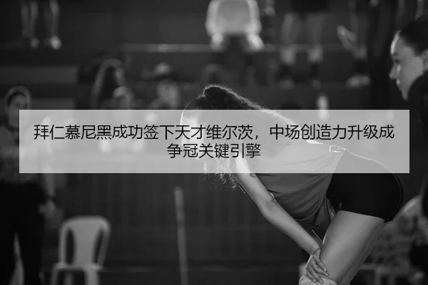 拜仁慕尼黑成功签下天才维尔茨，中场创造力升级成争冠关键引擎