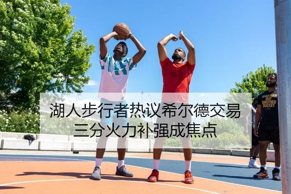 湖人步行者热议希尔德交易 三分火力补强成焦点
